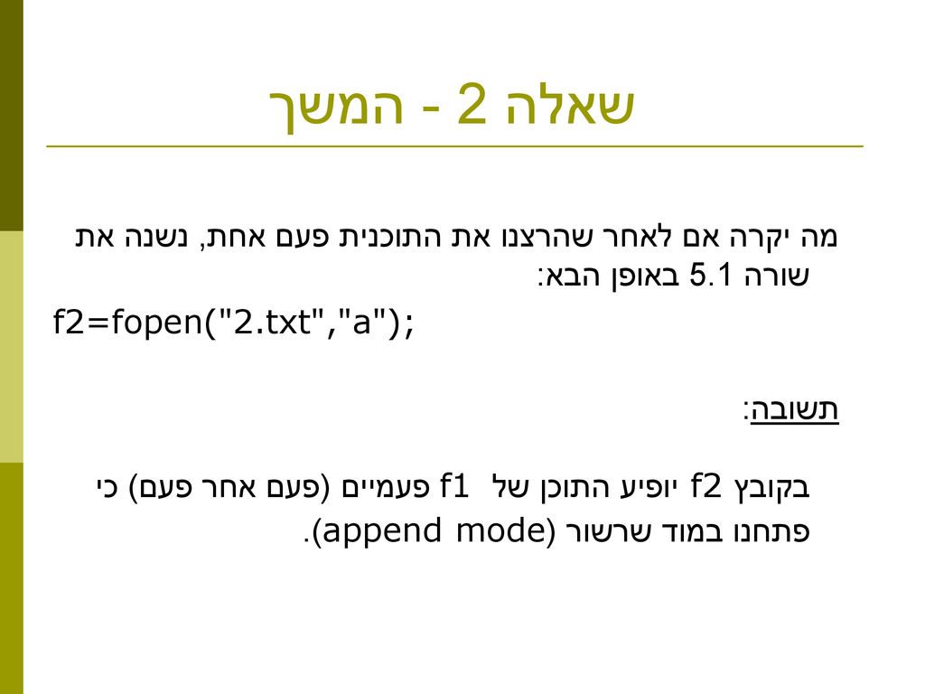 שאלה 2 - המשך מה יקרה אם לאחר שהרצנו את התוכנית פעם אחת, נשנה את שורה 5.1 באופן הבא: f2=fopen( 2.txt , a );