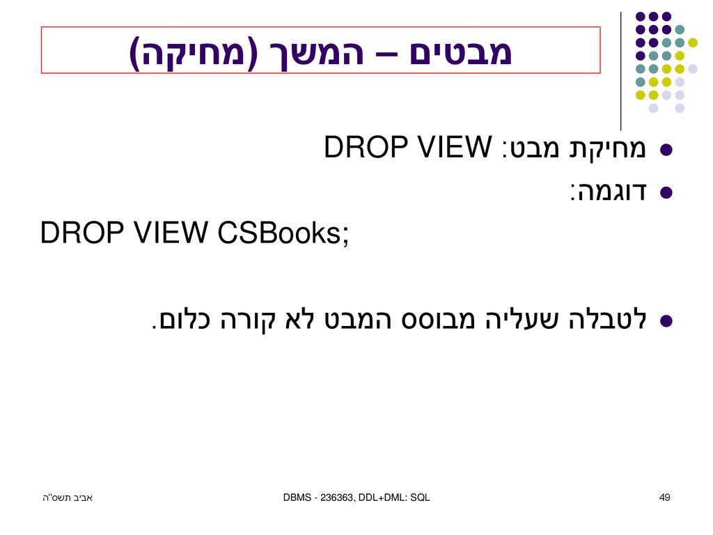 מבטים – המשך (מחיקה) מחיקת מבט: DROP VIEW דוגמה: DROP VIEW CSBooks;