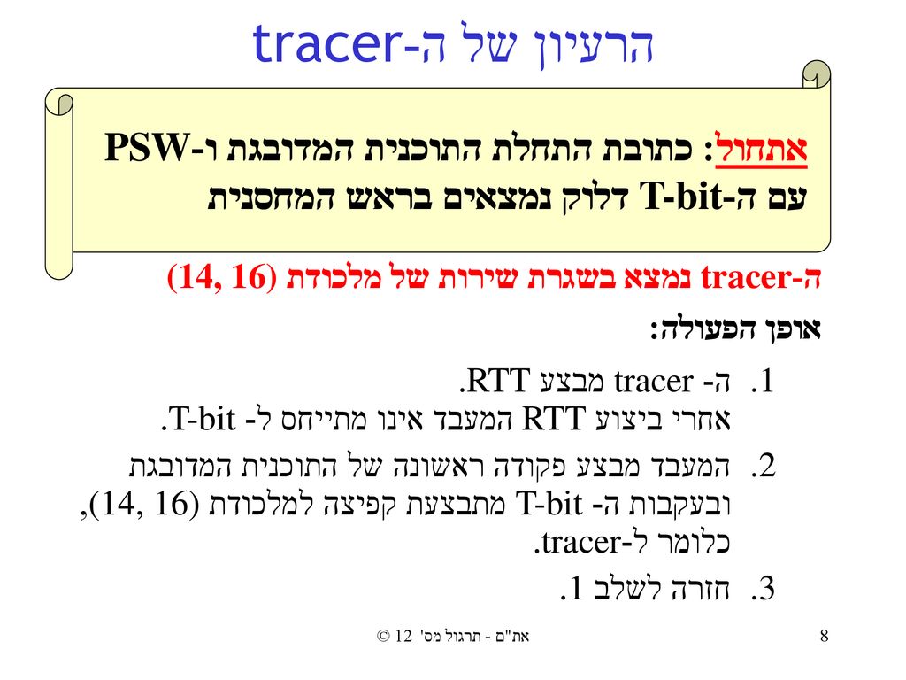 הרעיון של ה-tracer אתחול: כתובת התחלת התוכנית המדובגת ו-PSW עם ה-T-bit דלוק נמצאים בראש המחסנית. ה-tracer נמצא בשגרת שירות של מלכודת (14, 16)